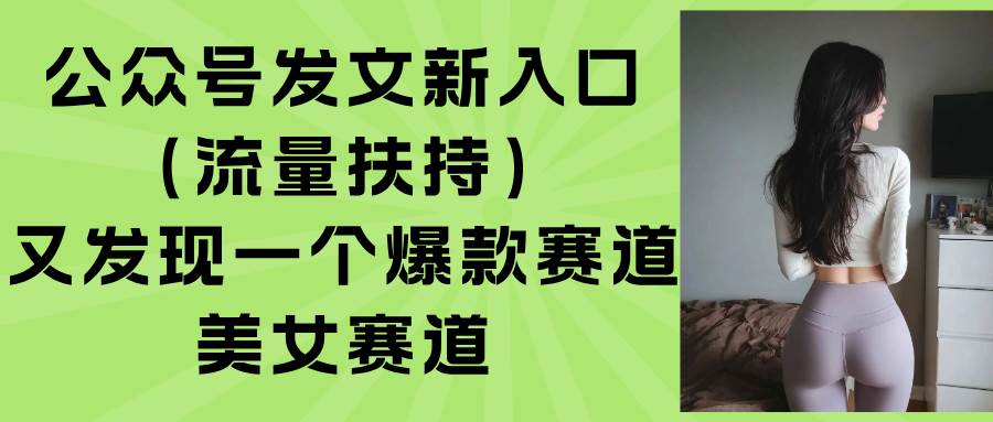 公众号发文新入口（流量扶持），又发现一个爆款赛道：美女赛道