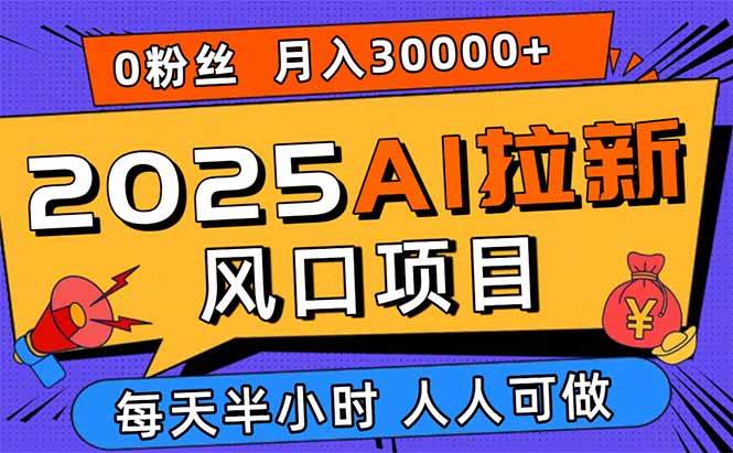 2025AI拉新风口项目，0粉0基础月入30000+新手小白轻松学会