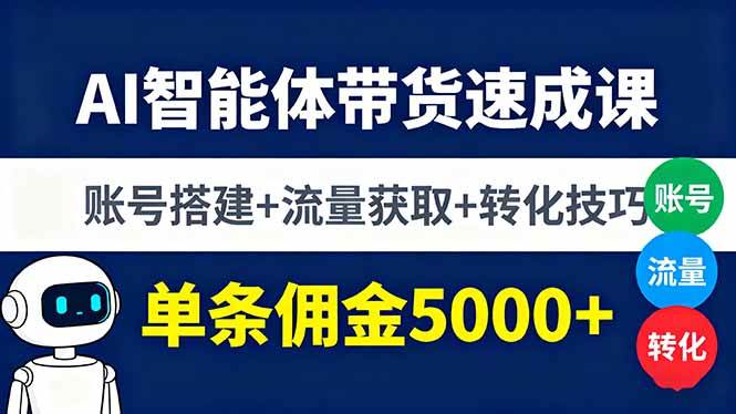AI智能体带货速成课，账号搭建+流量获取+转化技巧，单条佣金5000+