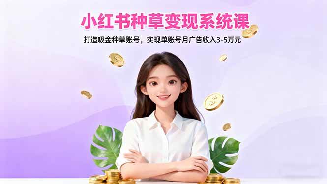 小红书种草变现系统课：打造吸金种草账号，实现单账号月广告收入3-5万元