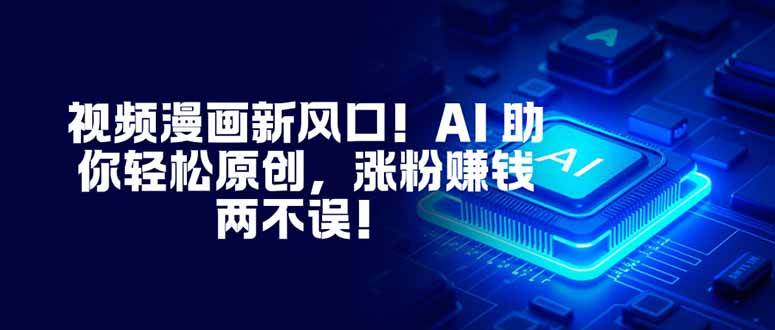 视频漫画新风口！AI 助你轻松原创，涨粉赚钱两不误！