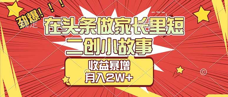 【劲爆】在头条做家长里短二创小故事，收益暴增，月入2W+