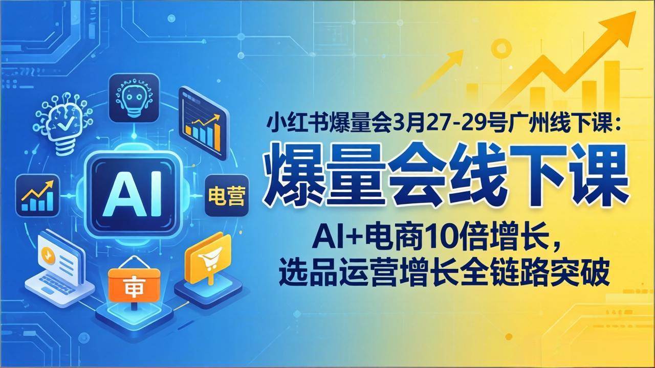 小红书爆量会3月27-29号广州线下课：AI+电商10倍增长，选品运营增长全链路突破
