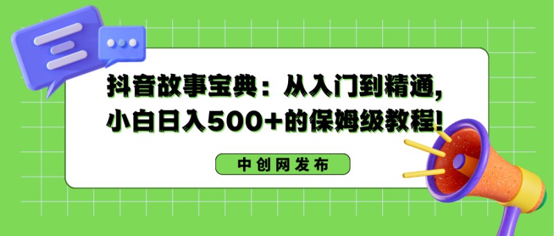 抖音故事宝典：从入门到精通，小白日入500+的保姆级教程！(抖音爆火故事)