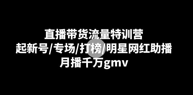 直播带货流量特训营：起新号/专场/打榜/明星网红助播，月播千万gmv(新直播带货平台)