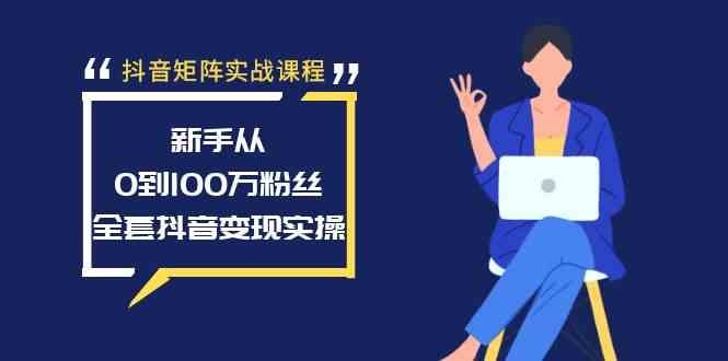 抖音矩阵实战课程：新手从0到100万粉丝，全套抖音变现实操(抖音矩阵玩法是什么意思)