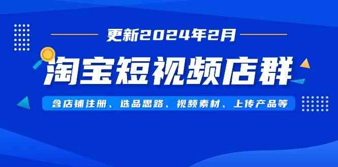 淘宝短视频店群（更新2024年2月）含店铺注册、选品思路、视频素材、上传产品等