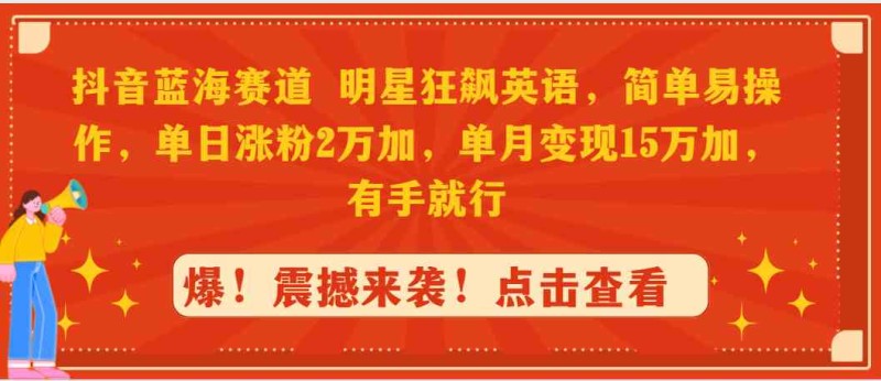 抖音蓝海赛道，明星狂飙英语，简单易操作，单日涨粉2万加，单月变现15万