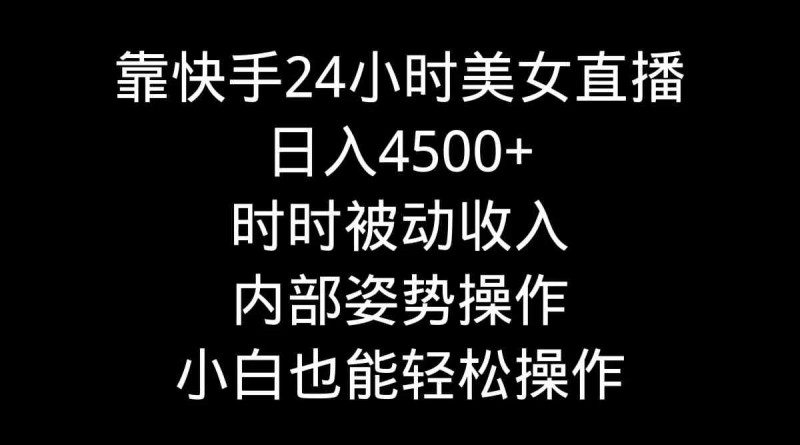 靠快手美女24小时直播，日入4500+，时时被动收入，内部姿势操作，小白也…