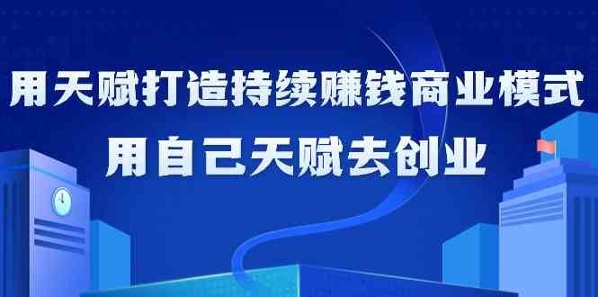 如何利用天赋打造持续赚钱商业模式，用自己天赋去创业（21节课无水印）