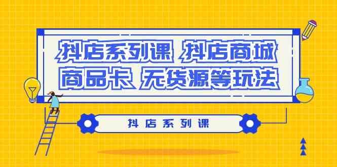 抖店系列课，抖店商城、商品卡、无货源等玩法