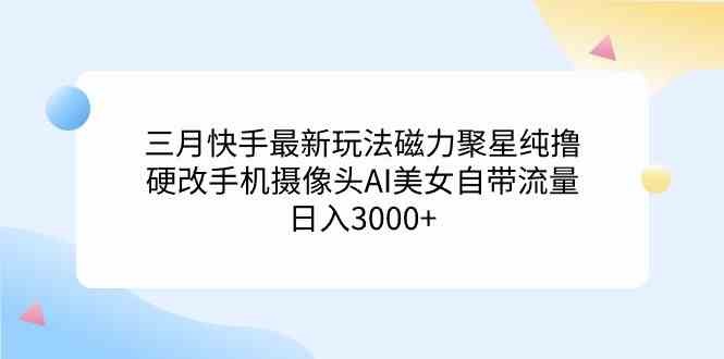 三月快手最新玩法磁力聚星纯撸，硬改手机摄像头AI美女自带流量日入3000