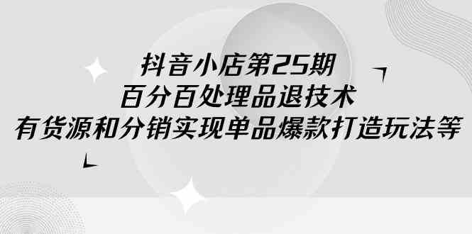 抖音小店-第25期，百分百处理品退技术，有货源和分销实现单品爆款打造玩法