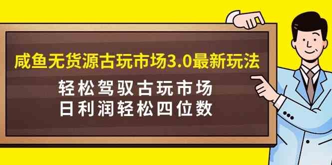 咸鱼无货源古玩市场3.0最新玩法，轻松驾驭古玩市场，日利润轻松四位数！