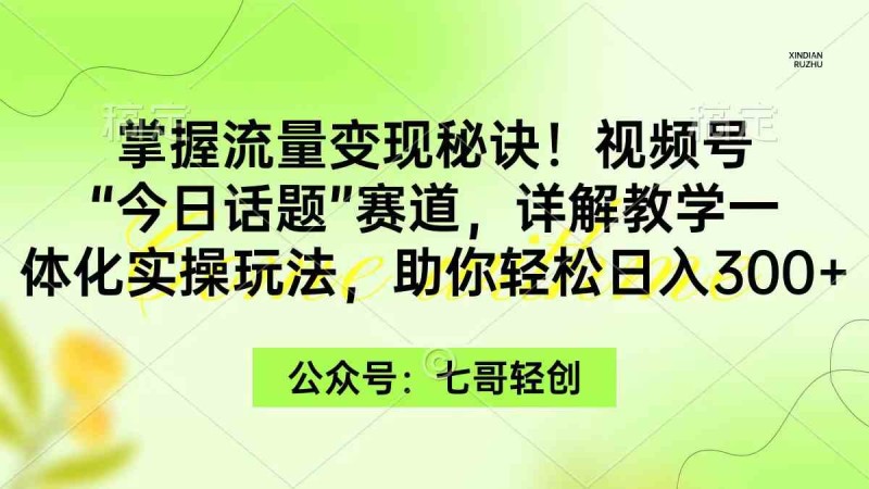 掌握流量变现秘诀！视频号“今日话题”赛道，一体化实操玩法，助你日入300+