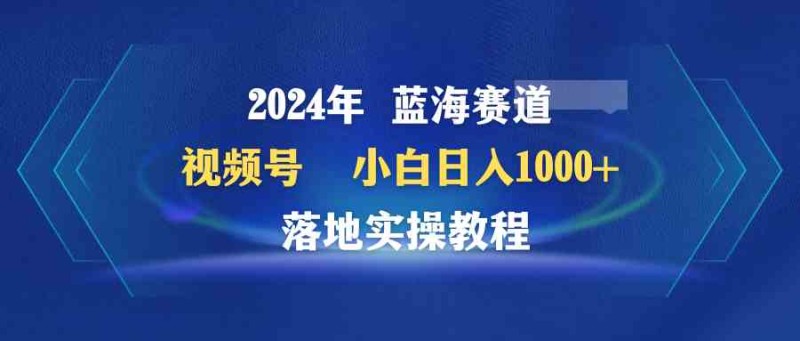 2024年蓝海赛道 视频号  小白日入1000+ 落地实操教程