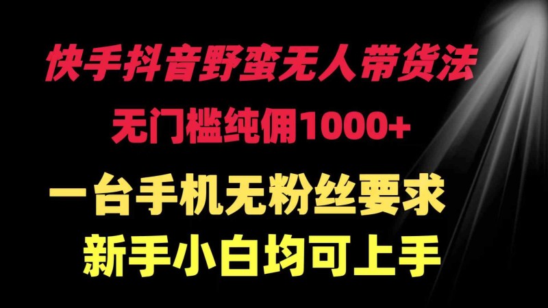 快手抖音野蛮无人带货法 无门槛纯佣1000+ 一台手机无粉丝要求新手小白…