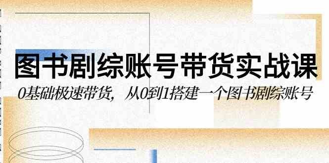 图书-剧综账号带货实战课，0基础极速带货，从0到1搭建一个图书剧综账号