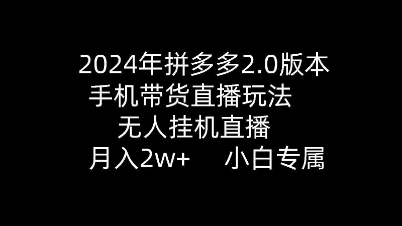 2024年拼多多2.0版本，手机带货直播玩法，无人挂机直播， 月入2w+