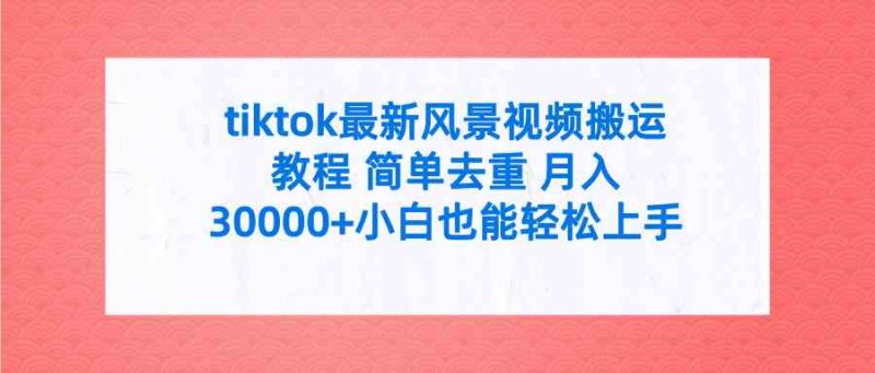 tiktok最新风景视频搬运教程 简单去重 月入30000+附全套工具