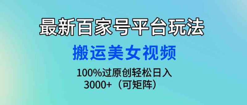 最新百家号平台玩法，搬运美女视频100%过原创大揭秘，轻松日入3000+