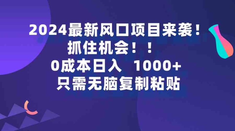 2024最新风口项目来袭，抓住机会，0成本一部手机日入1000+，只需无脑复制