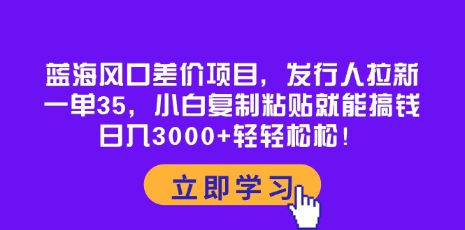 蓝海风口差价项目，发行人拉新，一单35，小白复制粘贴就能搞钱！日入3000+