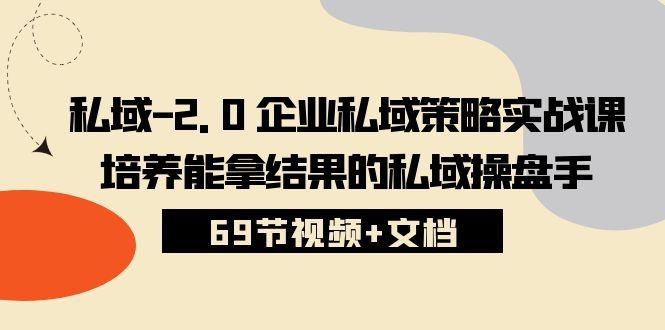 私域-2.0 企业私域策略实战课，培养能拿结果的私域操盘手 (69节视频+文档)