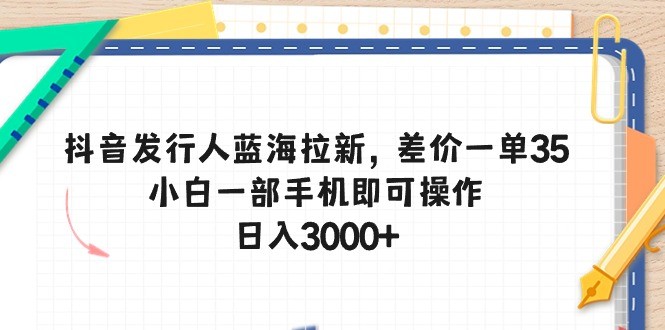 抖音发行人蓝海拉新，差价一单35，小白一部手机即可操作，日入3000+