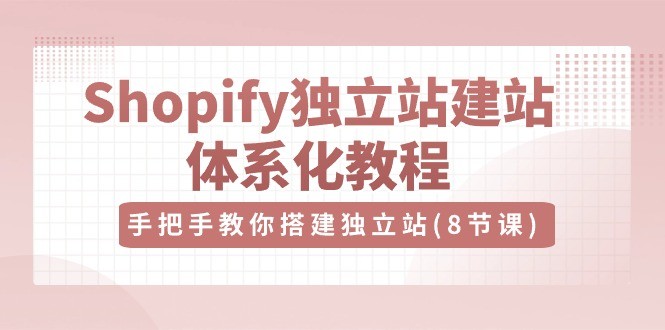 Shopify独立站-建站体系化教程，手把手教你搭建独立站（8节视频课）