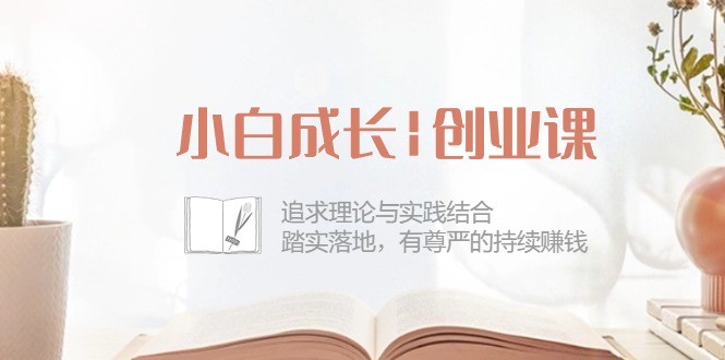 小白成长|创业课：追求理论与实践结合，踏实落地，有尊严的持续赚钱-42节