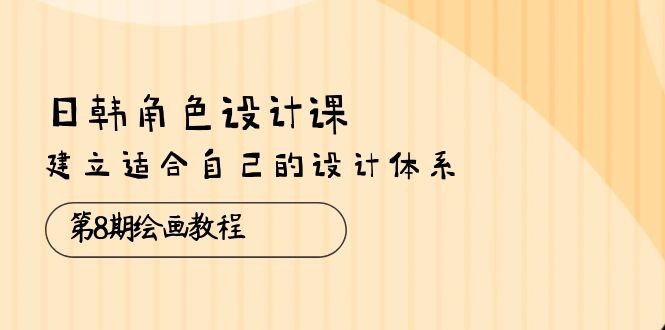 日韩 角色设计课：第8期绘画教程，建立适合自己的设计体系（38节课）