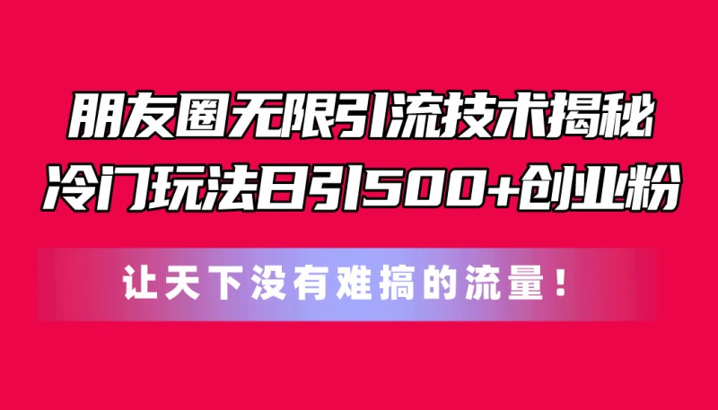 朋友圈无限引流技术揭秘，一个冷门玩法日引500+创业粉，让天下没有难搞…-云动网创-专注网络创业项目推广与实战，致力于打造一个高质量的网络创业搞钱圈子。