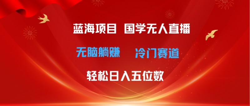 超级蓝海项目 国学无人直播日入五位数 无脑躺赚冷门赛道 最新玩法