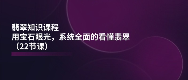 翡翠知识课程，用宝石眼光，系统全面的看懂翡翠（22节课）