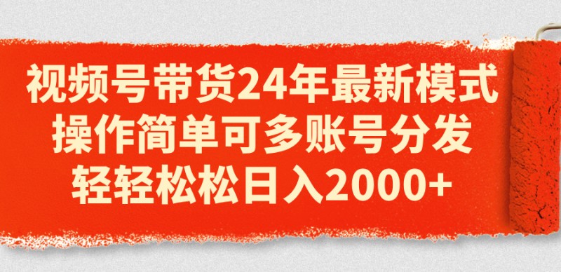 视频号带货24年最新模式，操作简单可多账号分发，轻轻松松日入2000+