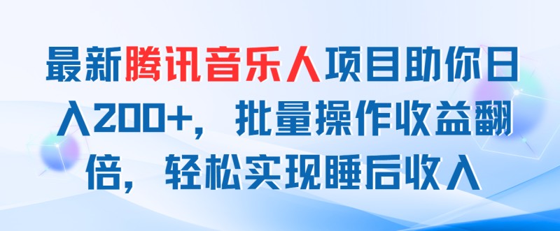 最新腾讯音乐人项目助你日入200+，批量操作收益翻倍，轻松实现睡后收入