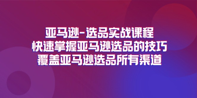 亚马逊-选品实战课程，快速掌握亚马逊选品的技巧，覆盖亚马逊选品所有渠道