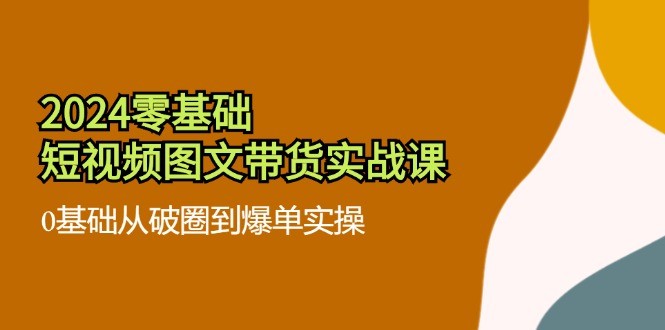 2024零基础·短视频图文带货实战课：0基础从破圈到爆单实操（35节课）