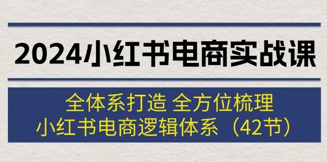 2024小红书电商实战课：全体系打造 全方位梳理 小红书电商逻辑体系 (42节)