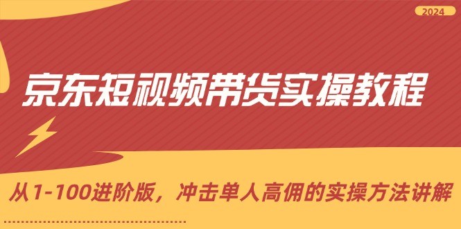 京东短视频带货实操教程，从1-100进阶版，冲击单人高佣的实操方法讲解