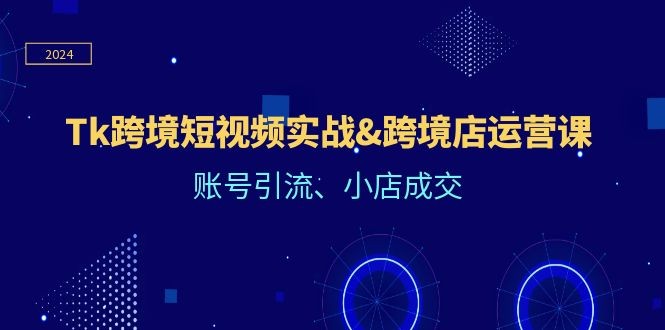 Tk跨境短视频实战&跨境店运营课：账号引流、小店成交