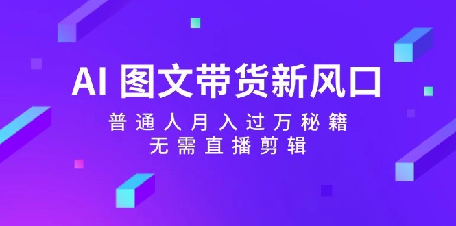 AI 图文带货新风口：普通人月入过万秘籍，无需直播剪辑