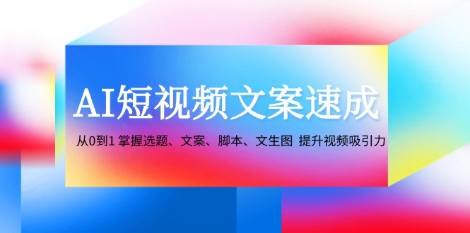 AI短视频文案速成：从0到1 掌握选题、文案、脚本、文生图  提升视频吸引力