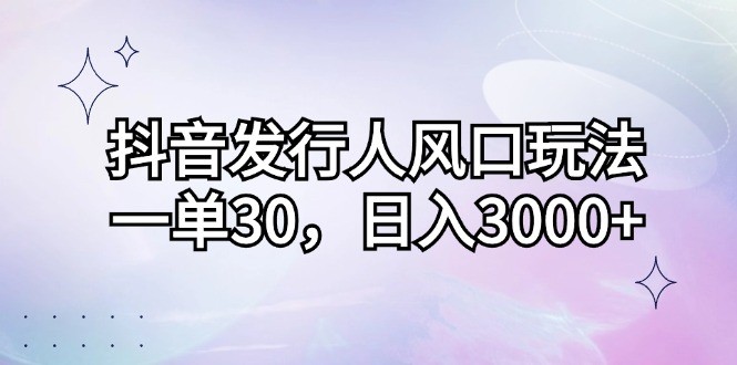 抖音发行人风口玩法，一单30，日入3000+