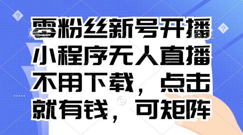 零粉丝新号开播 小程序无人直播，不用下载点击就有钱可矩阵