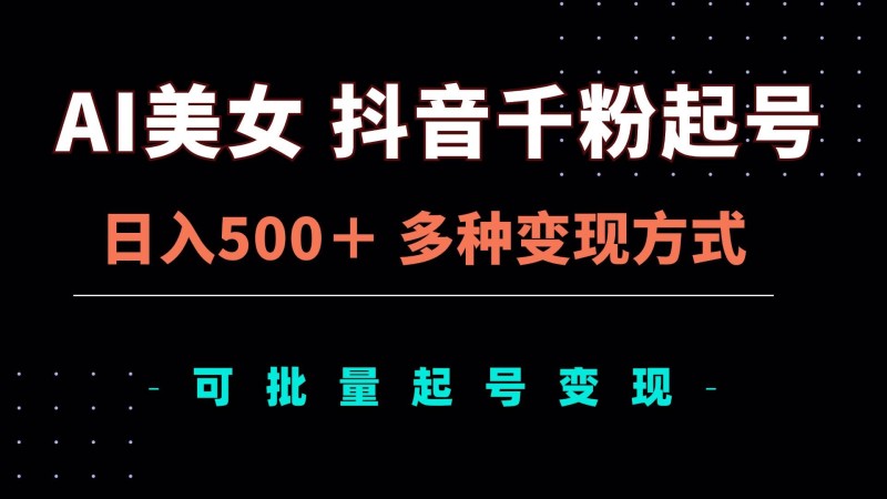 AI美女抖音千粉起号玩法，日入500＋，多种变现方式，可批量矩阵起号出售