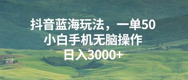 抖音蓝海玩法，一单50，小白手机无脑操作，日入3000+