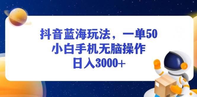 抖音蓝海玩法，一单50，小白手机无脑操作，日入3000+