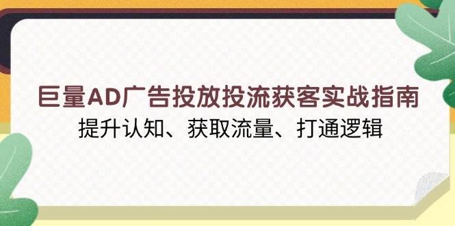 巨量AD广告投放投流获客实战指南，提升认知、获取流量、打通逻辑